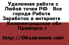 Удаленная работа с Любой точки РФ - Все города Работа » Заработок в интернете   . Калининградская обл.,Приморск г.